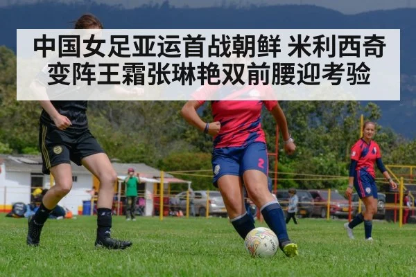 中国女足亚运首战朝鲜 米利西奇变阵王霜张琳艳双前腰迎考验