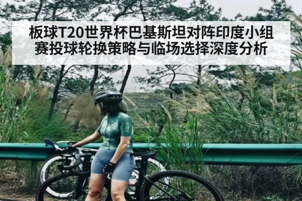 板球T20世界杯巴基斯坦对阵印度小组赛投球轮换策略与临场选择深度分析