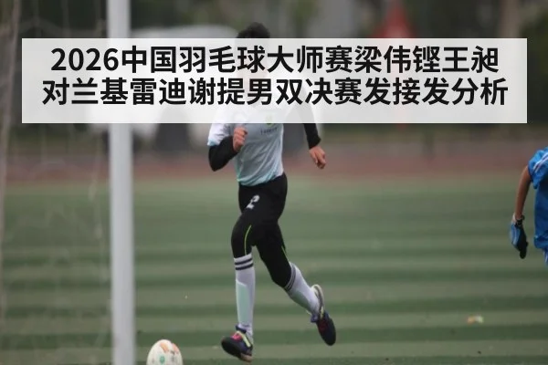 2026中国羽毛球大师赛梁伟铿王昶对兰基雷迪谢提男双决赛发接发分析