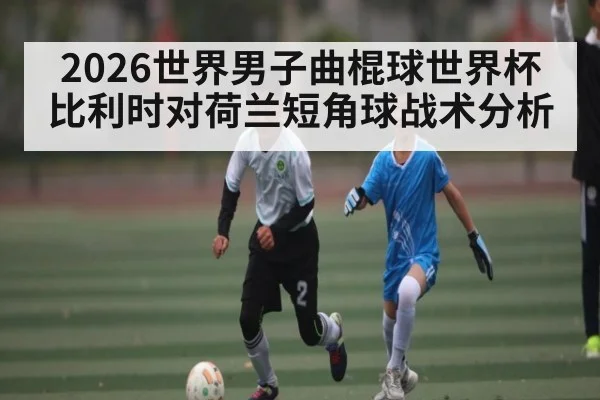 2026世界男子曲棍球世界杯比利时对荷兰短角球战术分析