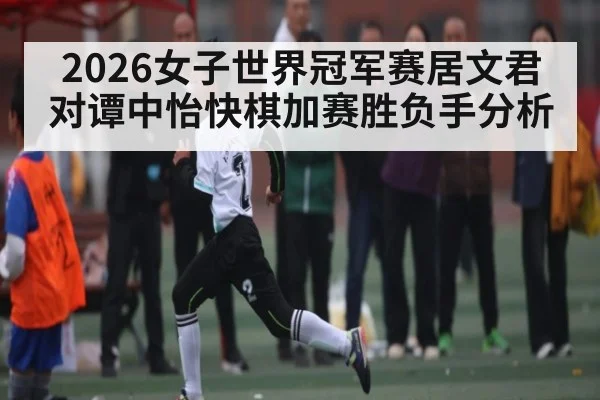 2026女子世界冠军赛居文君对谭中怡快棋加赛胜负手分析