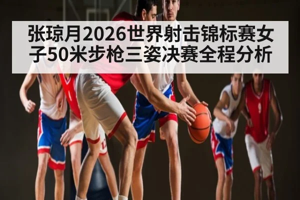 张琼月2026世界射击锦标赛女子50米步枪三姿决赛全程分析