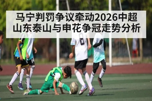 马宁判罚争议牵动2026中超 山东泰山与申花争冠走势分析