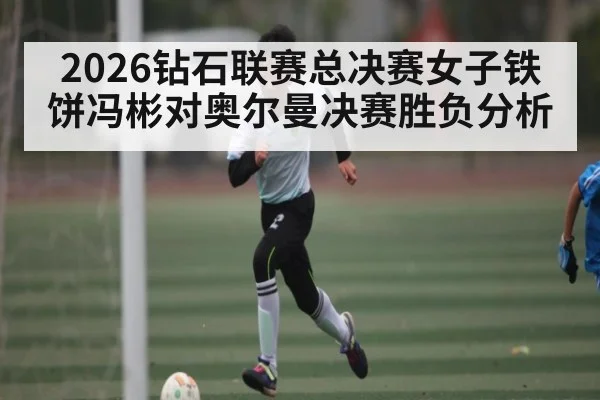 2026钻石联赛总决赛女子铁饼冯彬对奥尔曼决赛胜负分析