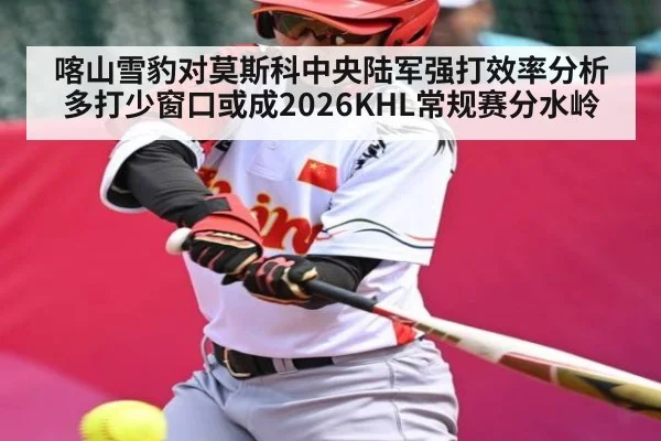 喀山雪豹对莫斯科中央陆军强打效率分析多打少窗口或成2026KHL常规赛分水岭