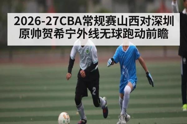 2026-27CBA常规赛山西对深圳原帅贺希宁外线无球跑动前瞻