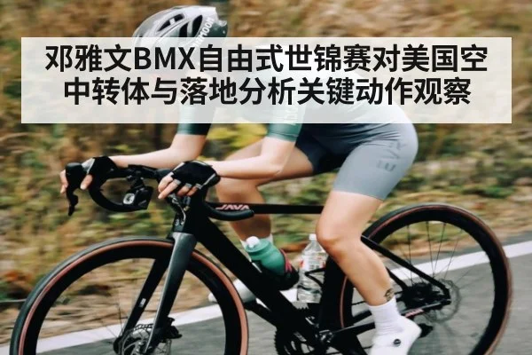 邓雅文BMX自由式世锦赛对美国空中转体与落地分析关键动作观察